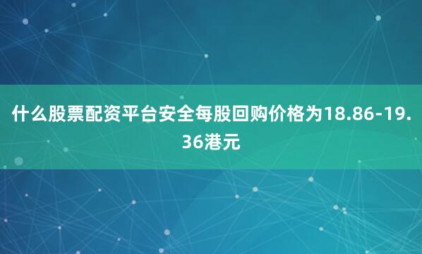 什么股票配资平台安全每股回购价格为18.86-19.36港元