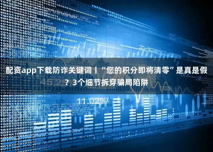 配资app下载防诈关键词丨“您的积分即将清零”是真是假？3个细节拆穿骗局陷阱