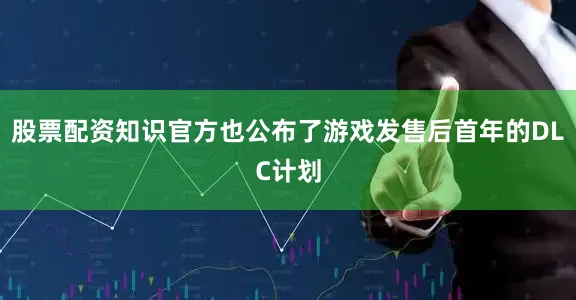 股票配资知识官方也公布了游戏发售后首年的DLC计划
