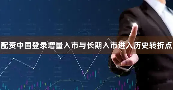 配资中国登录增量入市与长期入市进入历史转折点