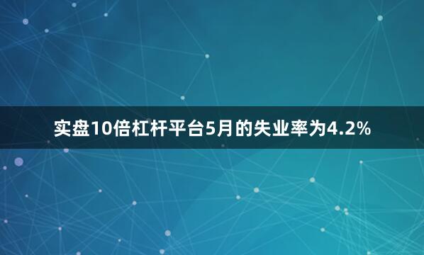 实盘10倍杠杆平台5月的失业率为4.2%