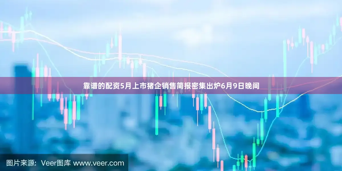 靠谱的配资　　5月上市猪企销售简报密集出炉　　6月9日晚间