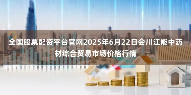 全国股票配资平台官网2025年6月22日会川江能中药材综合贸易市场价格行情