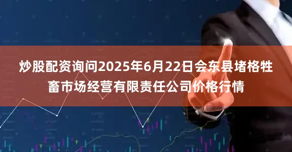 炒股配资询问2025年6月22日会东县堵格牲畜市场经营有限责任公司价格行情
