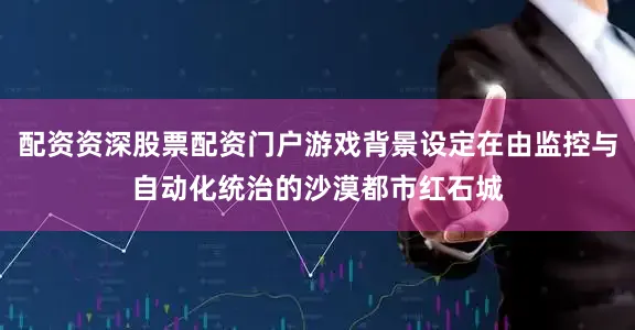 配资资深股票配资门户游戏背景设定在由监控与自动化统治的沙漠都市红石城