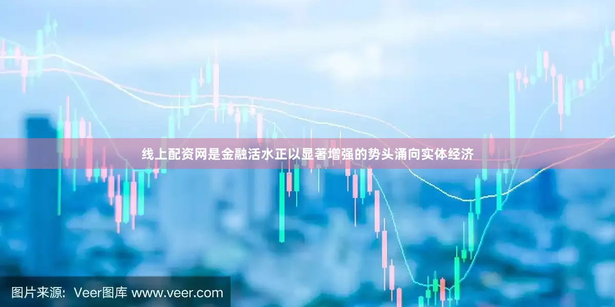 线上配资网是金融活水正以显著增强的势头涌向实体经济