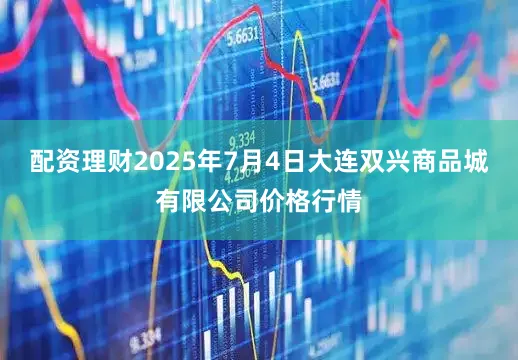 配资理财2025年7月4日大连双兴商品城有限公司价格行情