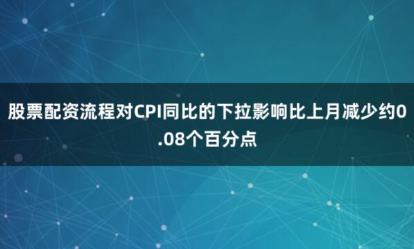 股票配资流程对CPI同比的下拉影响比上月减少约0.08个百分点