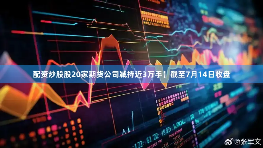 配资炒股股20家期货公司减持近3万手】截至7月14日收盘