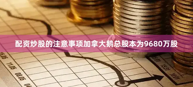配资炒股的注意事项加拿大鹅总股本为9680万股