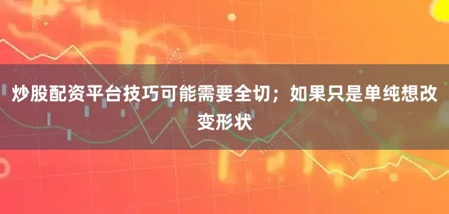 炒股配资平台技巧可能需要全切；如果只是单纯想改变形状