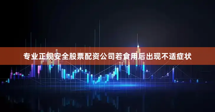 专业正规安全股票配资公司若食用后出现不适症状