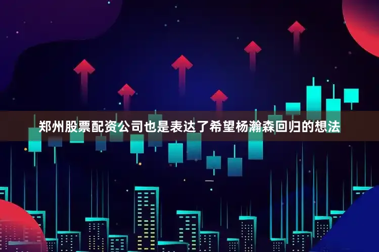 郑州股票配资公司也是表达了希望杨瀚森回归的想法