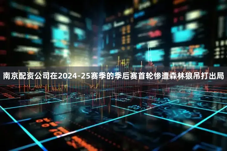南京配资公司在2024-25赛季的季后赛首轮惨遭森林狼吊打出局
