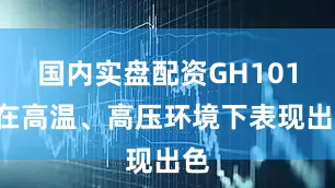 国内实盘配资GH1016在高温、高压环境下表现出色