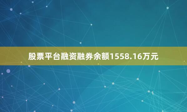 股票平台融资融券余额1558.16万元
