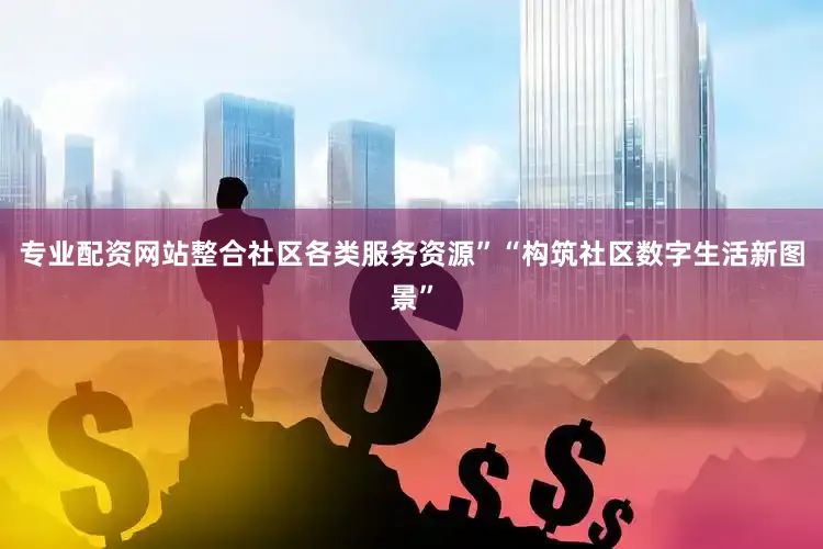 专业配资网站整合社区各类服务资源”“构筑社区数字生活新图景”